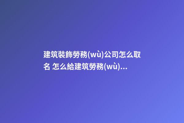 建筑裝飾勞務(wù)公司怎么取名 怎么給建筑勞務(wù)公司取名